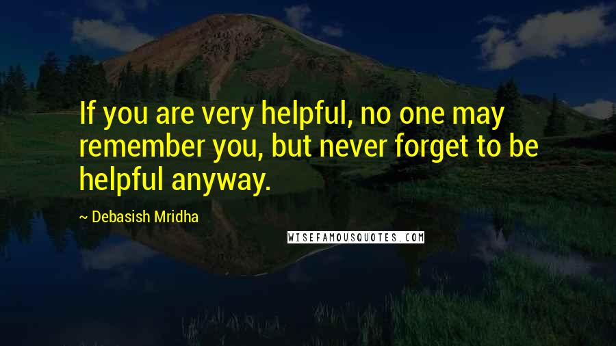 Debasish Mridha Quotes: If you are very helpful, no one may remember you, but never forget to be helpful anyway.