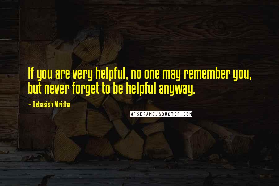 Debasish Mridha Quotes: If you are very helpful, no one may remember you, but never forget to be helpful anyway.