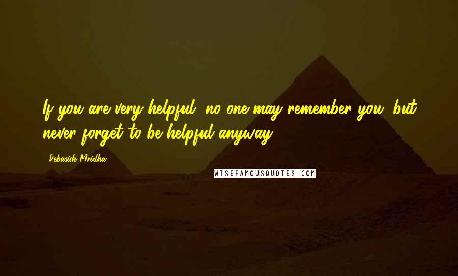 Debasish Mridha Quotes: If you are very helpful, no one may remember you, but never forget to be helpful anyway.