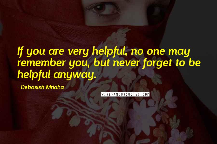 Debasish Mridha Quotes: If you are very helpful, no one may remember you, but never forget to be helpful anyway.