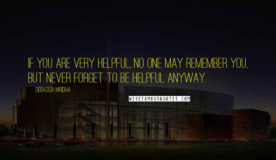 Debasish Mridha Quotes: If you are very helpful, no one may remember you, but never forget to be helpful anyway.