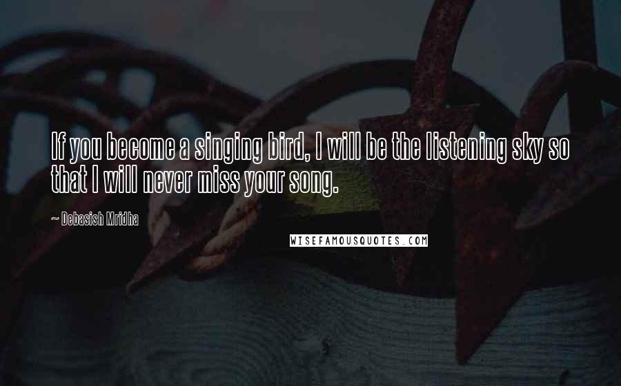 Debasish Mridha Quotes: If you become a singing bird, I will be the listening sky so that I will never miss your song.