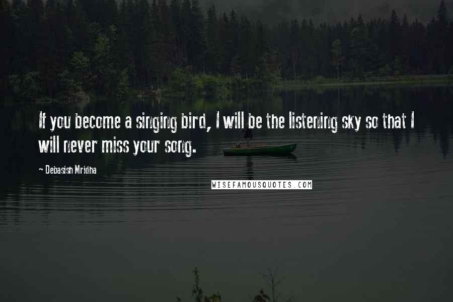 Debasish Mridha Quotes: If you become a singing bird, I will be the listening sky so that I will never miss your song.