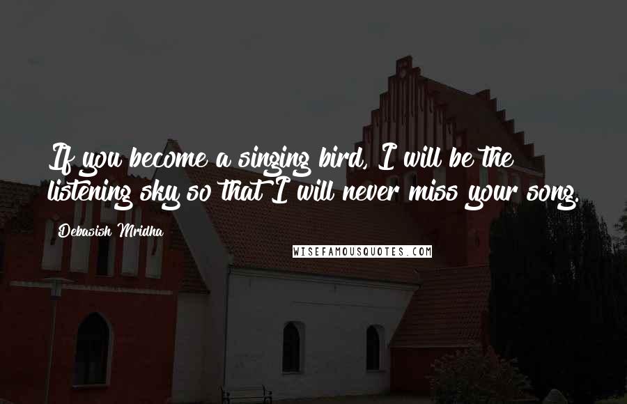 Debasish Mridha Quotes: If you become a singing bird, I will be the listening sky so that I will never miss your song.