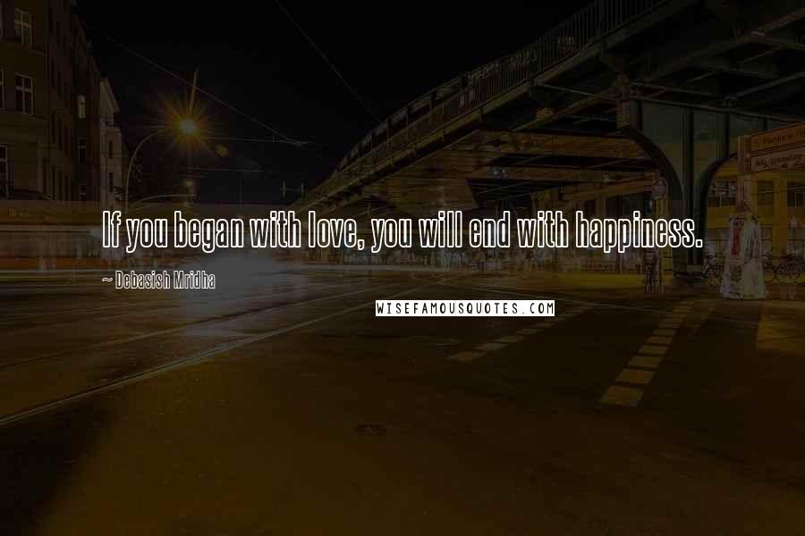 Debasish Mridha Quotes: If you began with love, you will end with happiness.