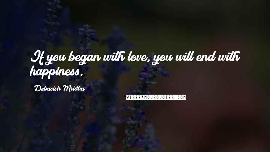 Debasish Mridha Quotes: If you began with love, you will end with happiness.