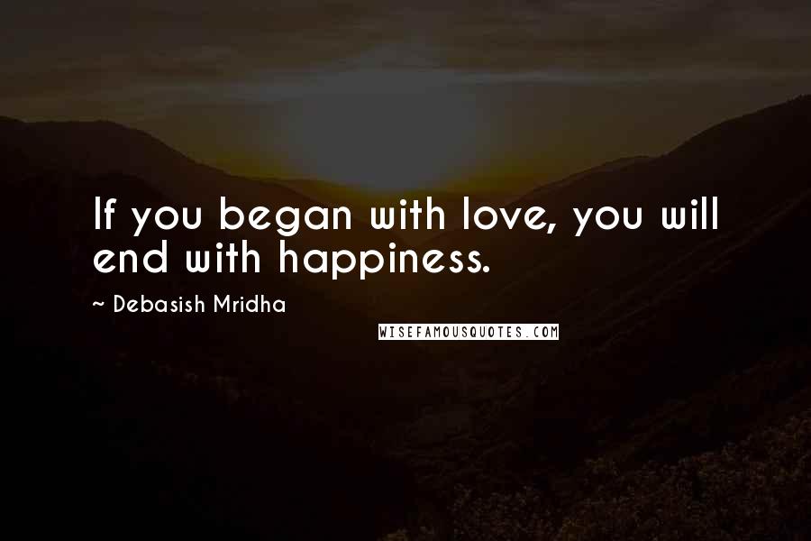 Debasish Mridha Quotes: If you began with love, you will end with happiness.