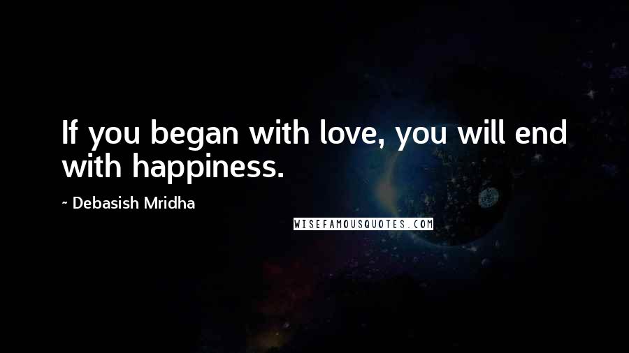 Debasish Mridha Quotes: If you began with love, you will end with happiness.