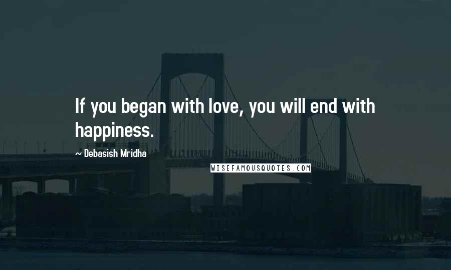 Debasish Mridha Quotes: If you began with love, you will end with happiness.