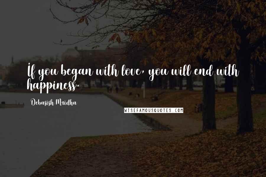 Debasish Mridha Quotes: If you began with love, you will end with happiness.