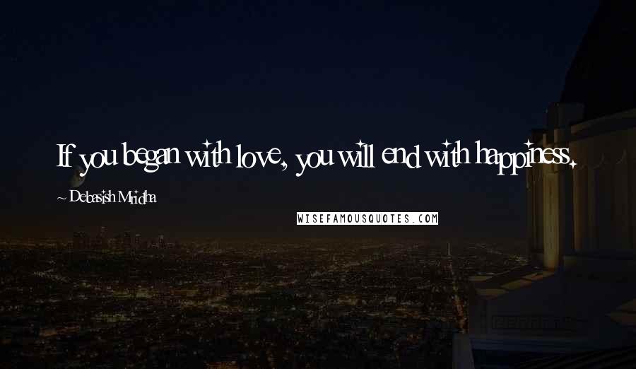 Debasish Mridha Quotes: If you began with love, you will end with happiness.