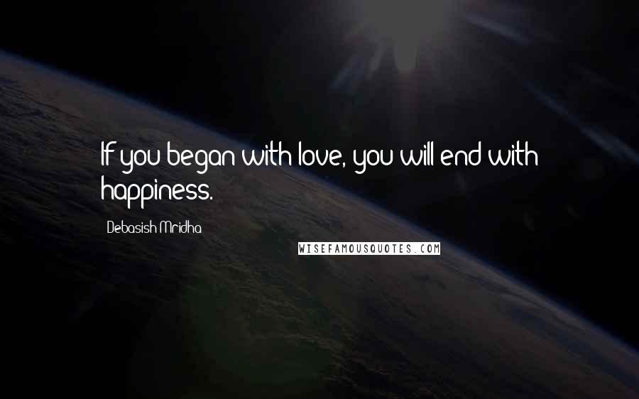 Debasish Mridha Quotes: If you began with love, you will end with happiness.