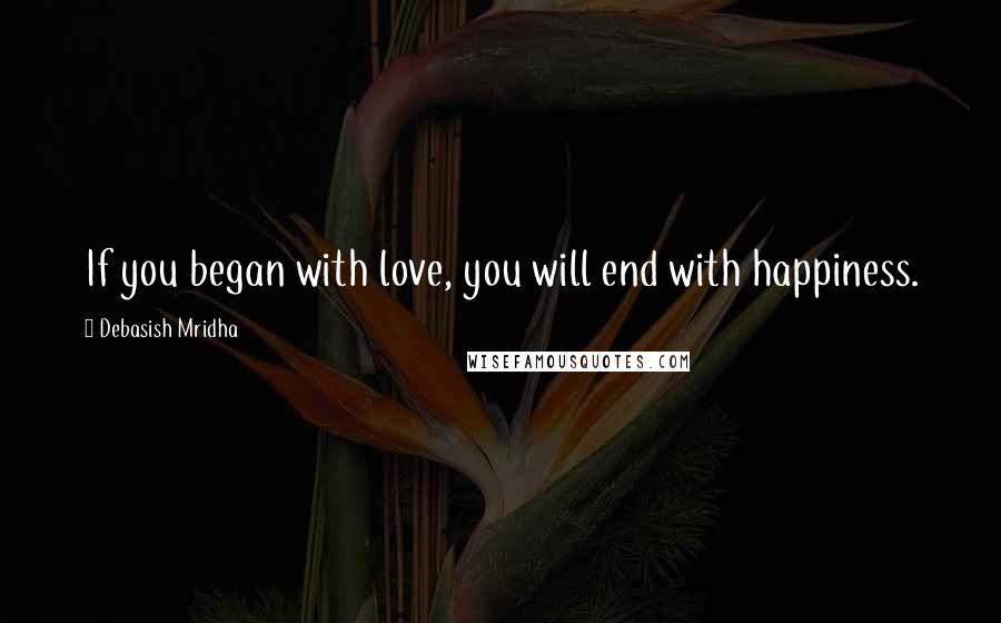 Debasish Mridha Quotes: If you began with love, you will end with happiness.