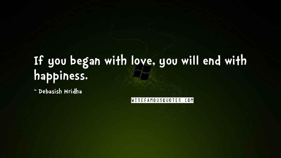 Debasish Mridha Quotes: If you began with love, you will end with happiness.