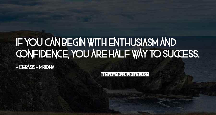 Debasish Mridha Quotes: If you can begin with enthusiasm and confidence, you are half way to success.