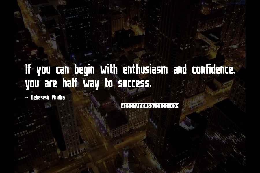 Debasish Mridha Quotes: If you can begin with enthusiasm and confidence, you are half way to success.