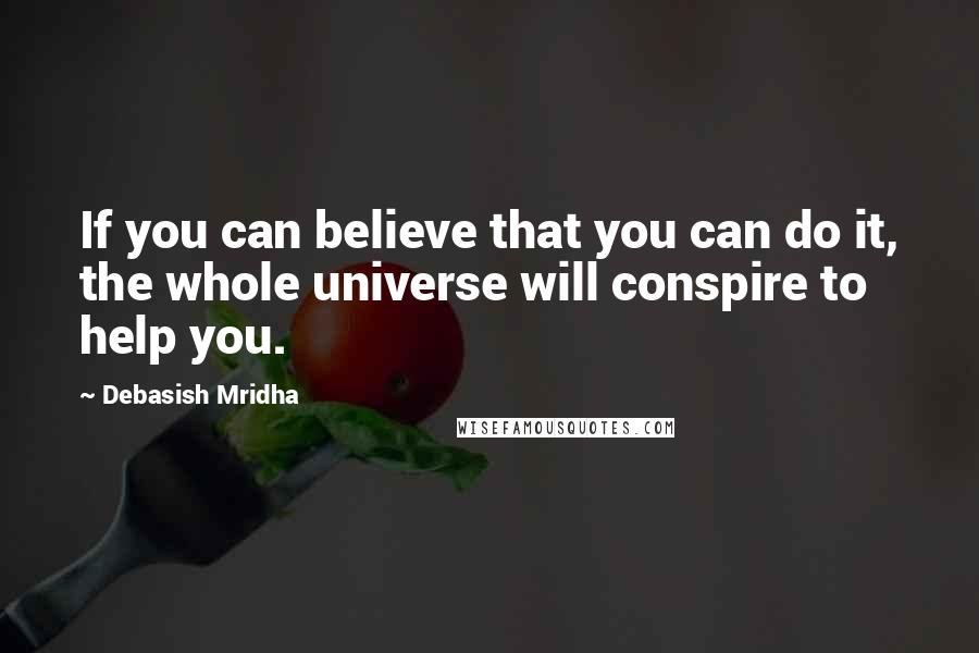 Debasish Mridha Quotes: If you can believe that you can do it, the whole universe will conspire to help you.