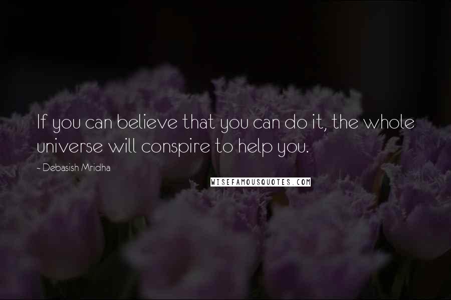 Debasish Mridha Quotes: If you can believe that you can do it, the whole universe will conspire to help you.