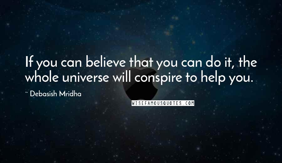 Debasish Mridha Quotes: If you can believe that you can do it, the whole universe will conspire to help you.