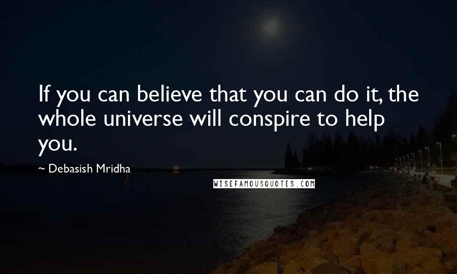 Debasish Mridha Quotes: If you can believe that you can do it, the whole universe will conspire to help you.