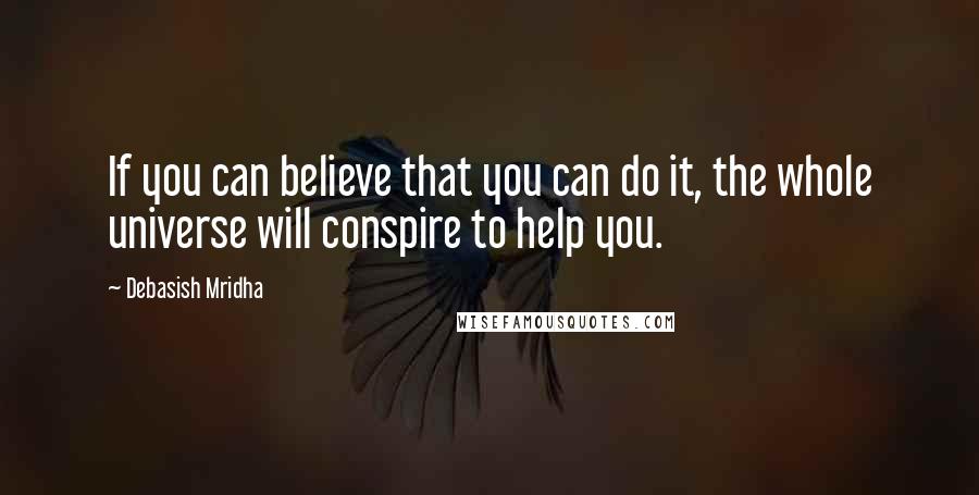 Debasish Mridha Quotes: If you can believe that you can do it, the whole universe will conspire to help you.