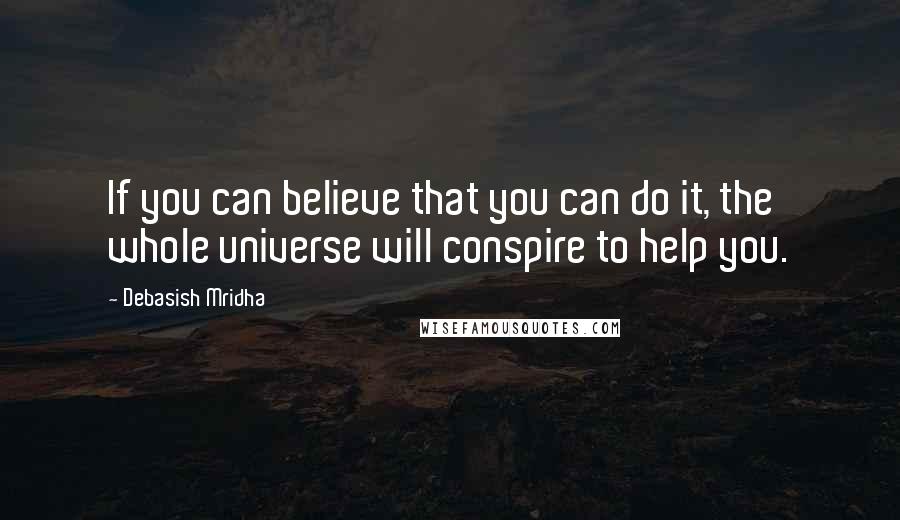 Debasish Mridha Quotes: If you can believe that you can do it, the whole universe will conspire to help you.