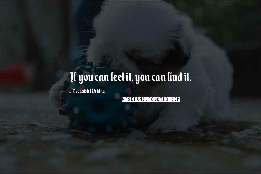 Debasish Mridha Quotes: If you can feel it, you can find it.