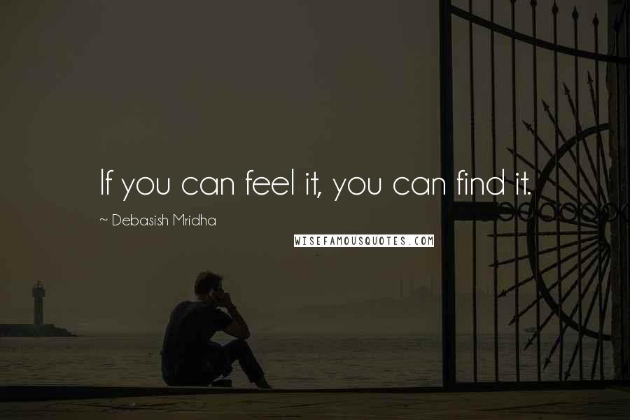 Debasish Mridha Quotes: If you can feel it, you can find it.