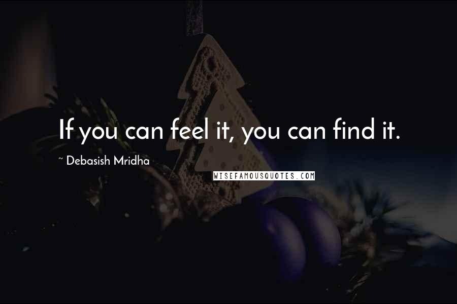 Debasish Mridha Quotes: If you can feel it, you can find it.