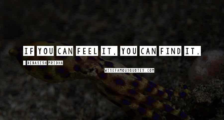 Debasish Mridha Quotes: If you can feel it, you can find it.