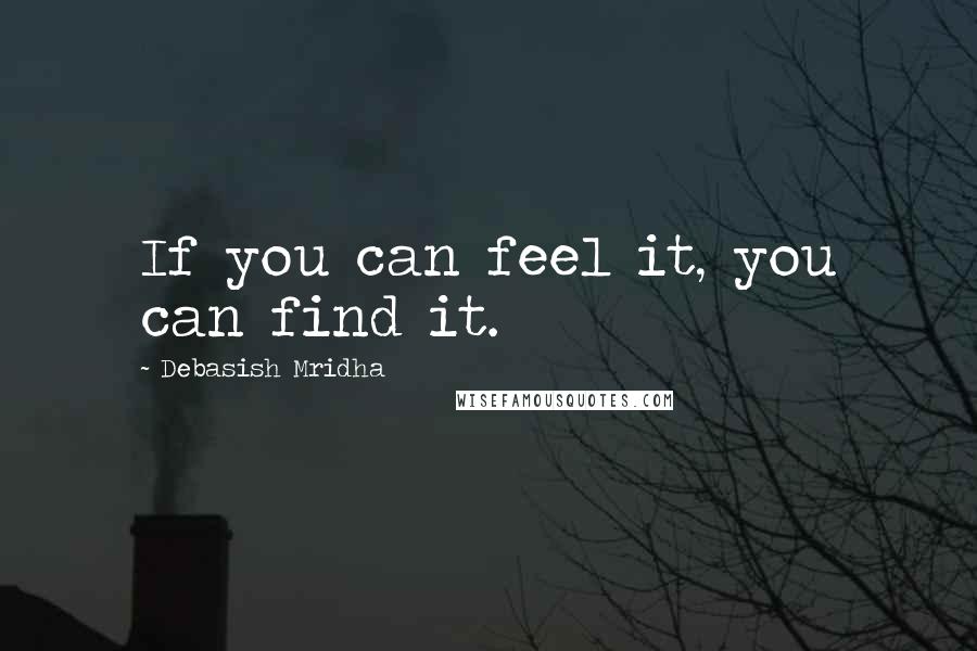 Debasish Mridha Quotes: If you can feel it, you can find it.