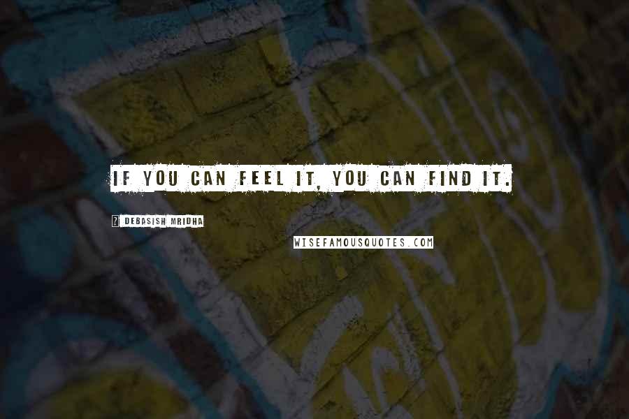 Debasish Mridha Quotes: If you can feel it, you can find it.