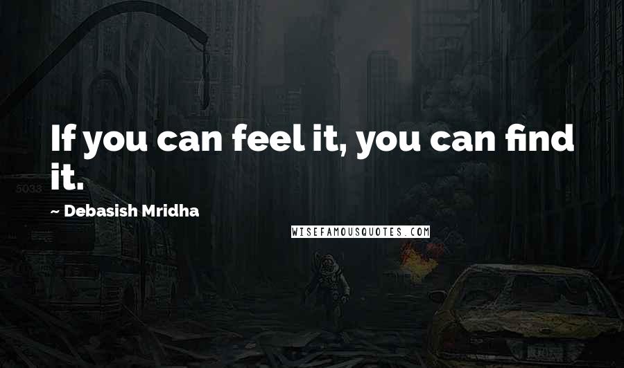 Debasish Mridha Quotes: If you can feel it, you can find it.