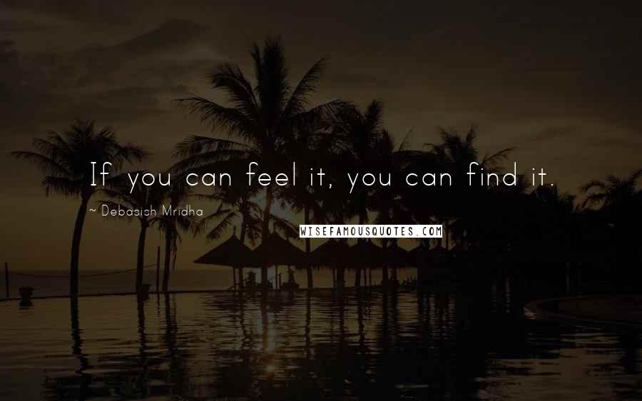 Debasish Mridha Quotes: If you can feel it, you can find it.