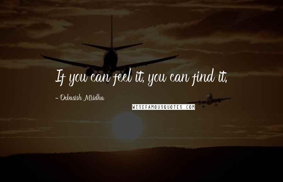 Debasish Mridha Quotes: If you can feel it, you can find it.