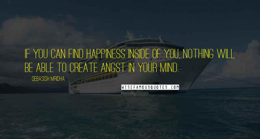 Debasish Mridha Quotes: If you can find happiness inside of you, nothing will be able to create angst in your mind.