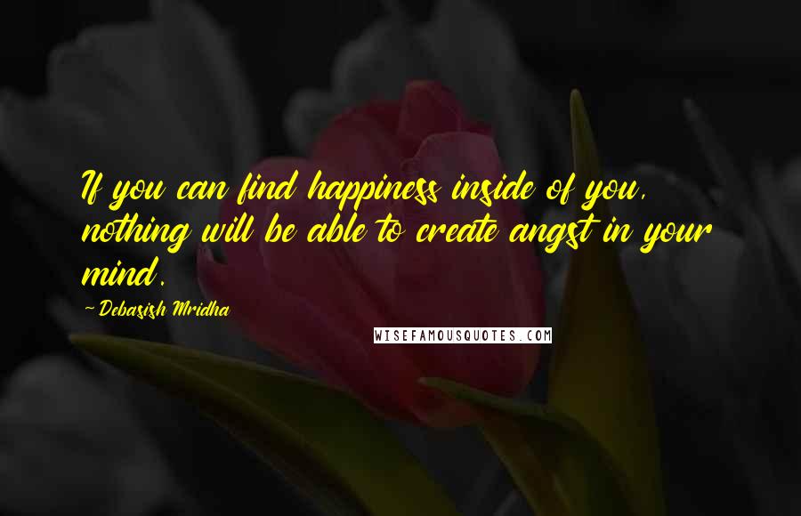 Debasish Mridha Quotes: If you can find happiness inside of you, nothing will be able to create angst in your mind.