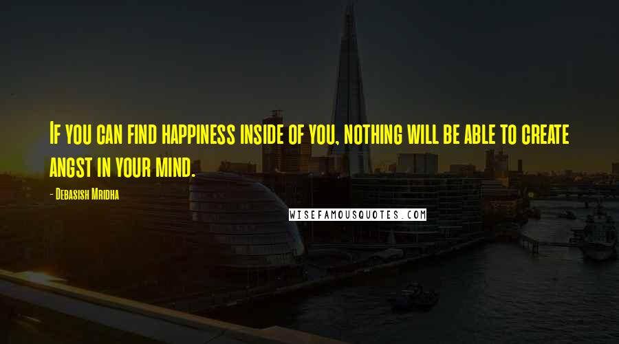 Debasish Mridha Quotes: If you can find happiness inside of you, nothing will be able to create angst in your mind.