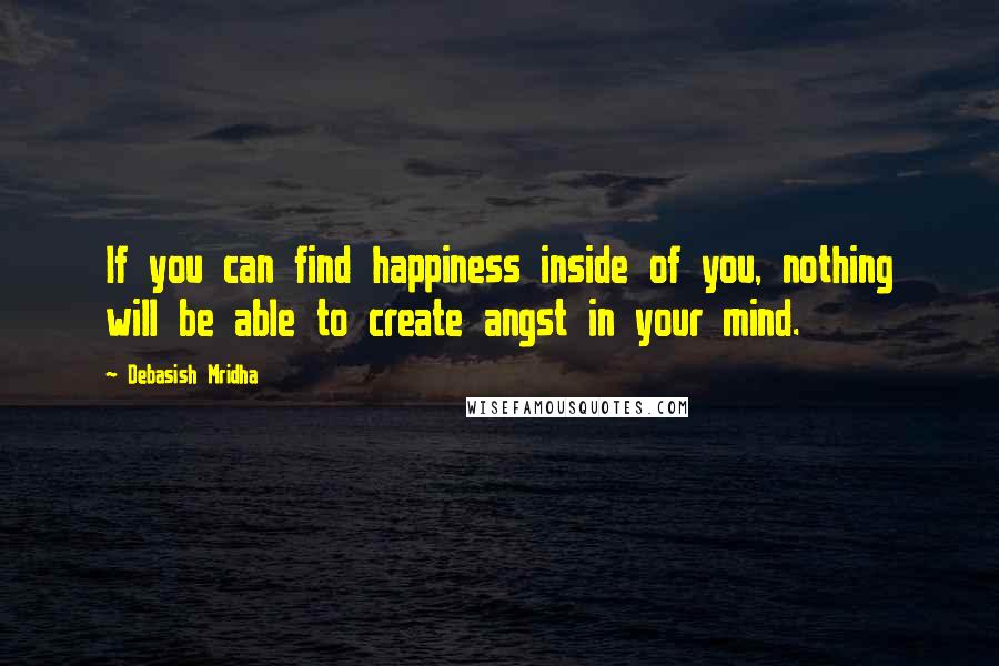 Debasish Mridha Quotes: If you can find happiness inside of you, nothing will be able to create angst in your mind.