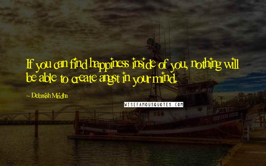 Debasish Mridha Quotes: If you can find happiness inside of you, nothing will be able to create angst in your mind.