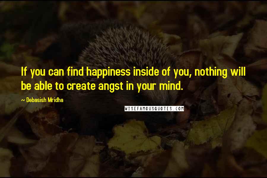 Debasish Mridha Quotes: If you can find happiness inside of you, nothing will be able to create angst in your mind.