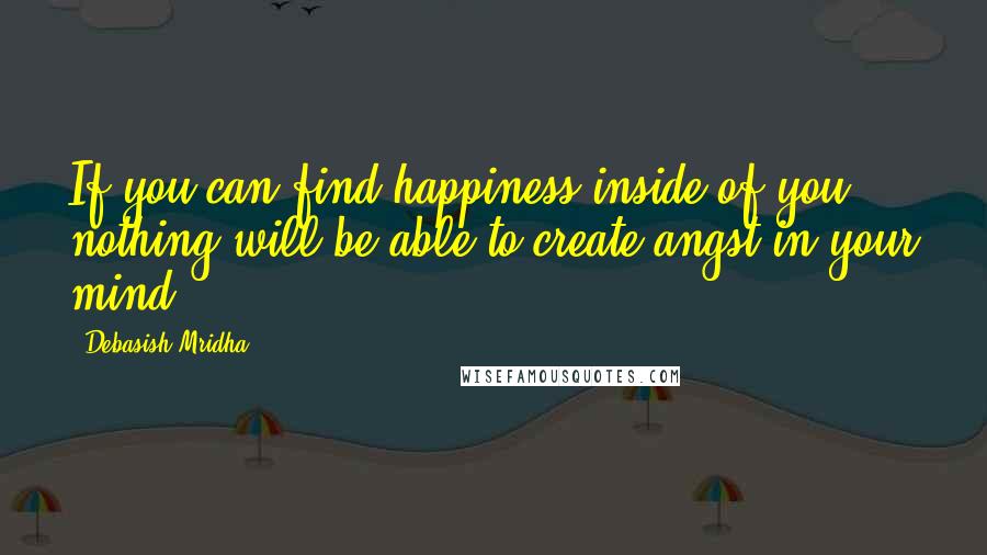 Debasish Mridha Quotes: If you can find happiness inside of you, nothing will be able to create angst in your mind.