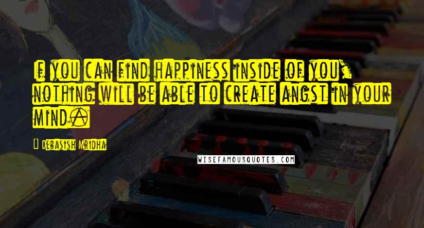 Debasish Mridha Quotes: If you can find happiness inside of you, nothing will be able to create angst in your mind.