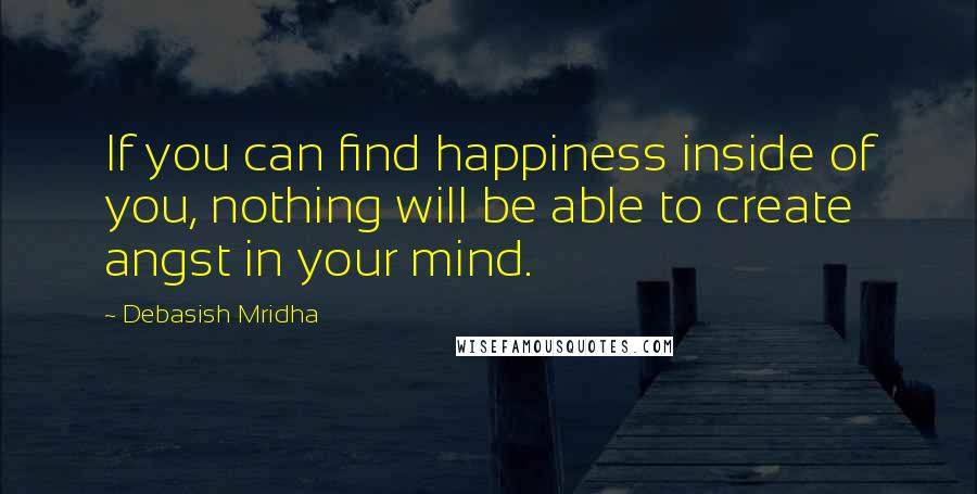 Debasish Mridha Quotes: If you can find happiness inside of you, nothing will be able to create angst in your mind.