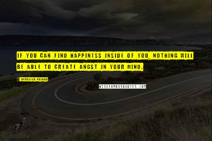 Debasish Mridha Quotes: If you can find happiness inside of you, nothing will be able to create angst in your mind.
