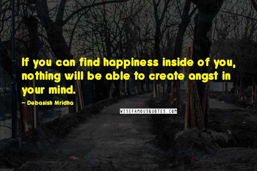 Debasish Mridha Quotes: If you can find happiness inside of you, nothing will be able to create angst in your mind.