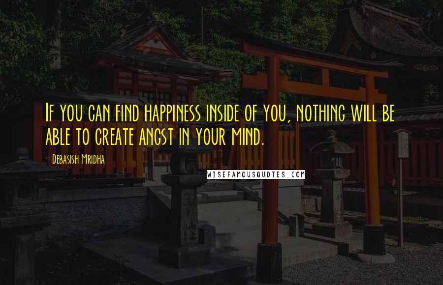 Debasish Mridha Quotes: If you can find happiness inside of you, nothing will be able to create angst in your mind.