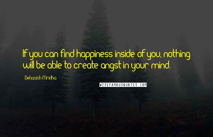 Debasish Mridha Quotes: If you can find happiness inside of you, nothing will be able to create angst in your mind.