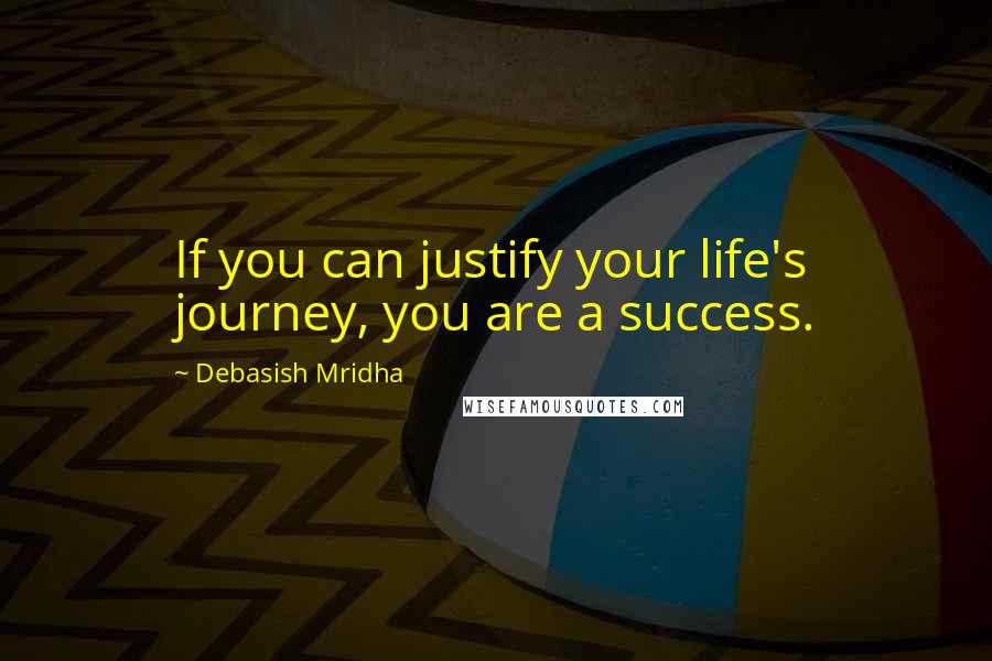 Debasish Mridha Quotes: If you can justify your life's journey, you are a success.