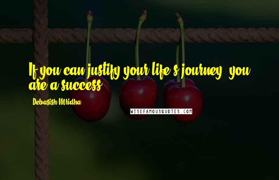 Debasish Mridha Quotes: If you can justify your life's journey, you are a success.